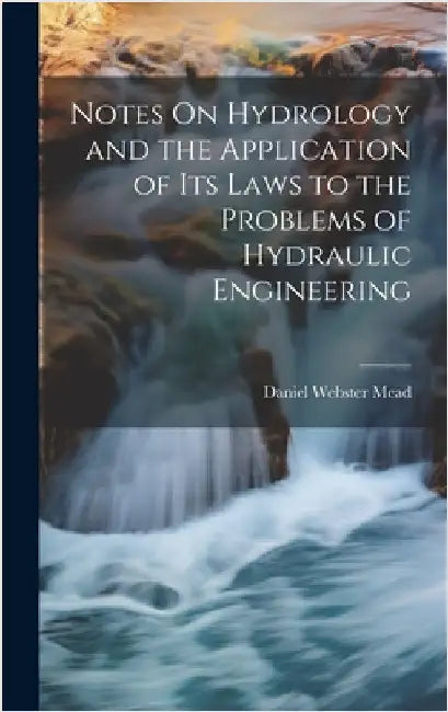 Notes On Hydrology and the Application of Its Laws to the Problems of Hydraulic Engineering by Mead, Daniel Webster
