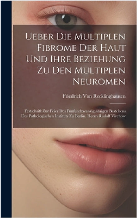 Ueber Die Multiplen Fibrome Der Haut Und Ihre Beziehung Zu Den Multiplen Neuromen: Festschrift Zur Feier Des Fünfundzwanzigjährigen Bestehens Des Path by Friedrich Von Recklinghausen