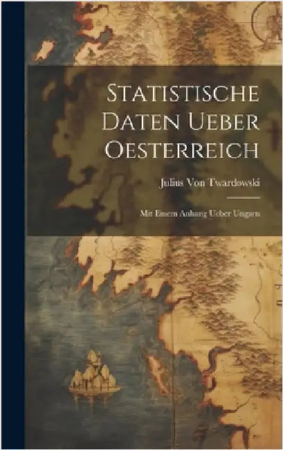 Statistische Daten Ueber Oesterreich: Mit Einem Anhang Ueber Ungarn by Von Twardowski, Julius