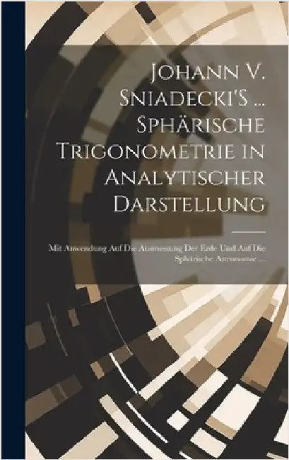 Johann V. Sniadecki'S ... Sphärische Trigonometrie in Analytischer Darstellung: Mit Anwendung Auf Die Ausmessung Der Erde Und Auf Die Sphärische Astro by Anonymous