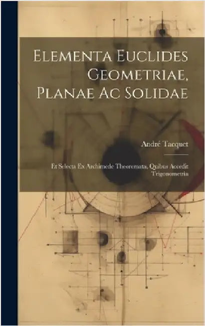 Elementa Euclides Geometriae, Planae Ac Solidae: Et Selecta Ex Archimede Theoremata, Quibus Accedit Trigonometria by Tacquet, André