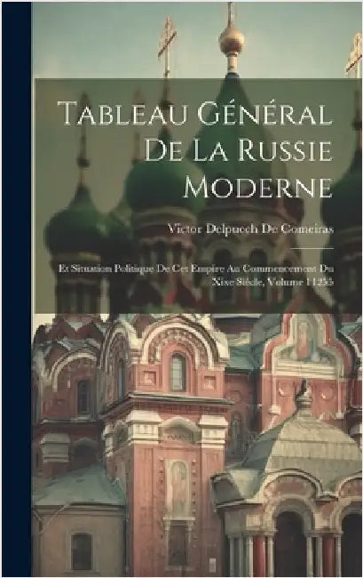 Tableau Général De La Russie Moderne: Et Situation Politique De Cet Empire Au Commencement Du Xixe Siècle, Volume 11255 by De Comeiras, Victor Delpuech