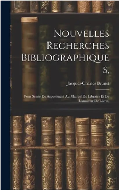 Nouvelles Recherches Bibliographiques,: Pour Servir De Supplément Au Manuel Du Libraire Et De L'amateur De Livres, by Brunet, Jacques-Charles