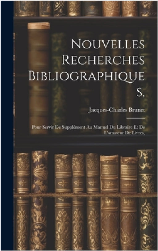 Nouvelles Recherches Bibliographiques,: Pour Servir De Supplément Au Manuel Du Libraire Et De L'amateur De Livres, by Jacques-Charles Brunet