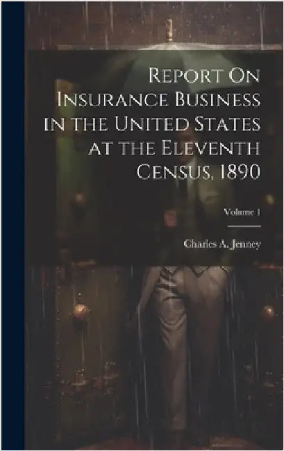 Report On Insurance Business in the United States at the Eleventh Census, 1890; Volume 1 by Jenney, Charles A.