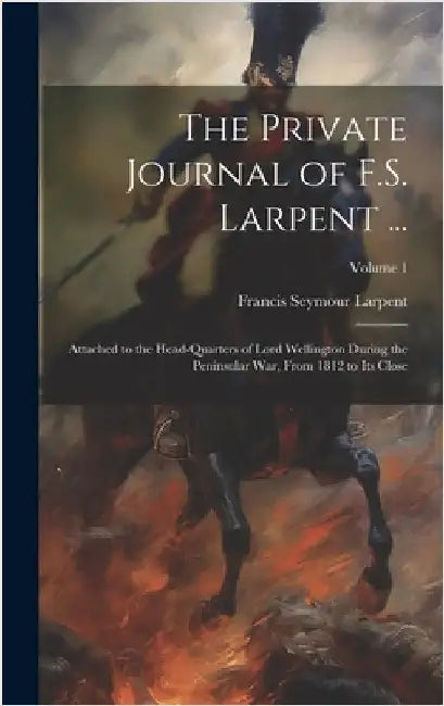 The Private Journal of F.S. Larpent ...: Attached to the Head-Quarters of Lord Wellington During the Peninsular War, From 1812 to Its Close; Volume 1 by Larpent, Francis Seymour