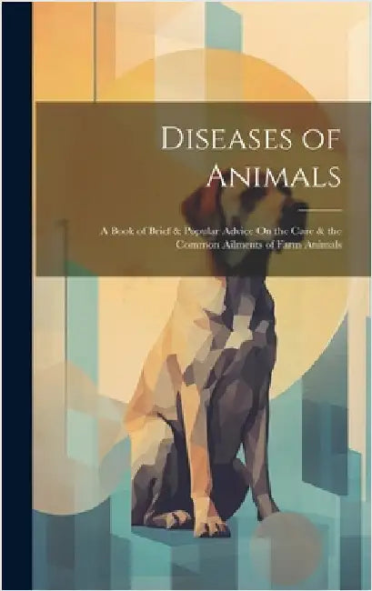 Diseases of Animals: A Book of Brief & Popular Advice On the Care & the Common Ailments of Farm Animals by Anonymous