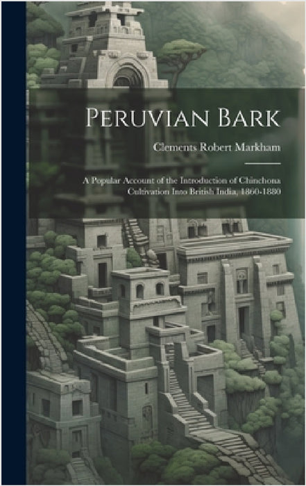 Peruvian Bark: A Popular Account of the Introduction of Chinchona Cultivation Into British India, 1860-1880 by Clements Robert Markham