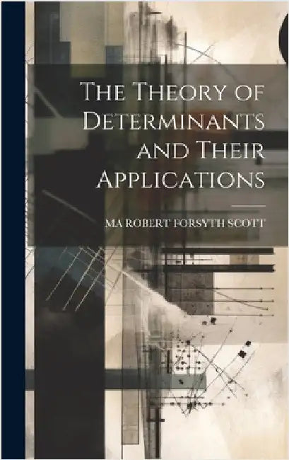 The Theory of Determinants and Their Applications by Robert Forsyth Scott, Ma