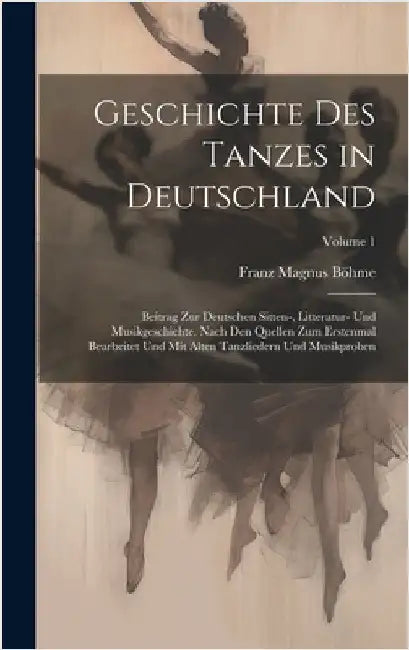 Geschichte Des Tanzes in Deutschland: Beitrag Zur Deutschen Sitten-, Litteratur- Und Musikgeschichte. Nach Den Quellen Zum Erstenmal Bearbeitet Und Mi by Böhme, Franz Magnus