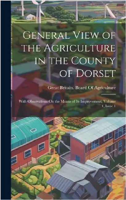 General View of the Agriculture in the County of Dorset: With Observations On the Means of Its Improvement, Volume 1, issue 1 by Great Britain Board of Agriculture