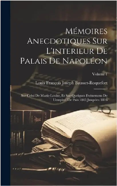 Mémoires Anecdotiques Sur L'interieur De Palais De Napoléon: Sur Celui De Marie-Louise, Et Sur Quelques Evénemens De L'empire, De Puis 1805 Jusqu'en 1 by Bausset-Roquefort, Louis François Josep