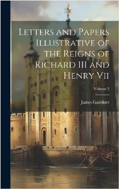 Letters and Papers Illustrative of the Reigns of Richard III and Henry Vii; Volume 2 by Gairdner, James