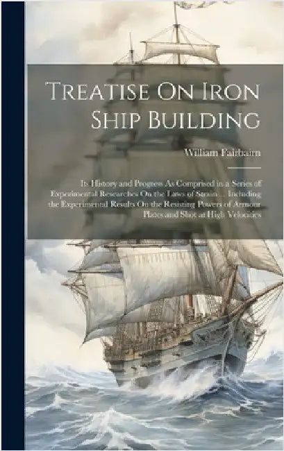 Treatise On Iron Ship Building: Its History and Progress As Comprised in a Series of Experimental Researches On the Laws of Strain ... Including the E by Fairbairn, William