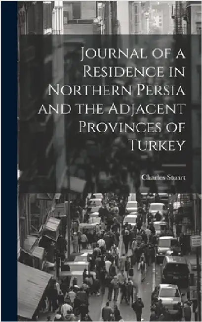 Journal of a Residence in Northern Persia and the Adjacent Provinces of Turkey by Stuart, Charles