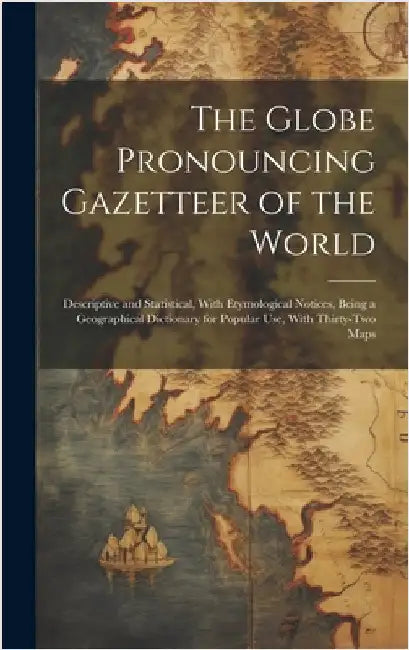 The Globe Pronouncing Gazetteer of the World: Descriptive and Statistical, With Etymological Notices, Being a Geographical Dictionary for Popular Use, by Anonymous