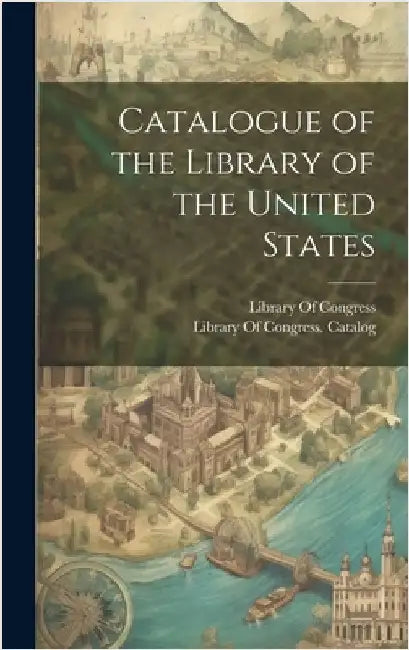 Catalogue of the Library of the United States by Library of Congress