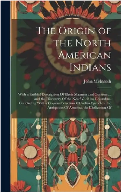 The Origin of the North American Indians: With a Faithful Description Of Their Manners and Customs ... and the Discovery Of the New World by Columbus. by McIntosh, John