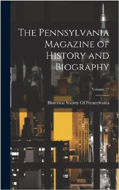 The Pennsylvania Magazine of History and Biography; Volume 27 by Historical Society of Pennsylvania