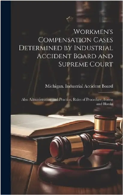 Workmen's Compensation Cases Determined by Industrial Accident Board and Supreme Court: Also Administration and Practice, Rules of Procedure, Forms an by Michigan Industrial Accident Board
