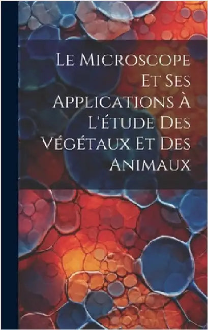 Le Microscope Et Ses Applications À L'étude Des Végétaux Et Des Animaux by Anonymous