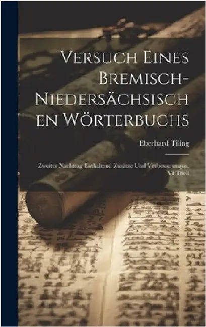 Versuch Eines Bremisch-Niedersächsischen Wörterbuchs: Zweiter Nachtrag Enthaltend Zusätze Und Verbesserungen, VI Theil by Tiling, Eberhard