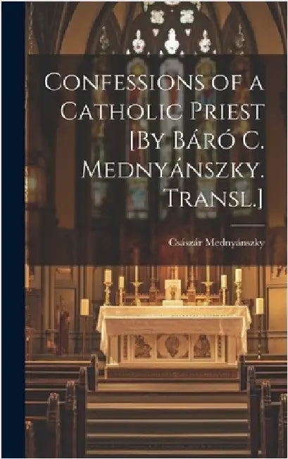 Confessions of a Catholic Priest [By Báró C. Mednyánszky. Transl.] by Mednyánszky, Császár