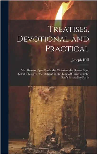 Treatises, Devotional and Practical: Viz. Hearen Upon Earth, the Christian, the Devout Soul, Select Thoughts, Meditation On the Love of Christ, and th by Hall, Joseph