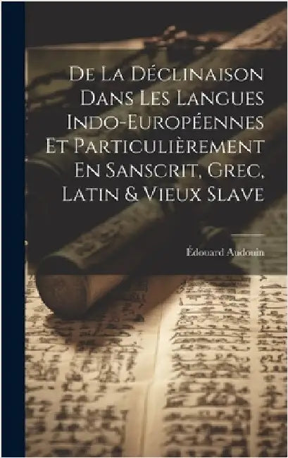 De La Déclinaison Dans Les Langues Indo-Européennes Et Particulièrement En Sanscrit, Grec, Latin & Vieux Slave by Audouin, Édouard