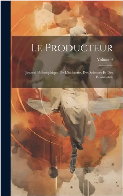Le Producteur: Journal Philosophique De L'industríe, Des Sciences Et Des Beaux-Arts; Volume 4 by Anonymous