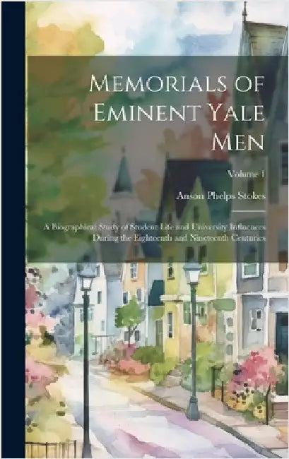 Memorials of Eminent Yale Men: A Biographical Study of Student Life and University Influences During the Eighteenth and Nineteenth Centuries; Volume by Stokes, Anson Phelps