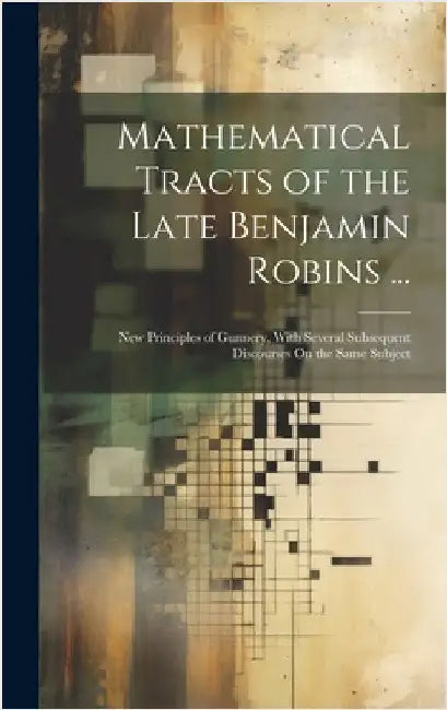 Mathematical Tracts of the Late Benjamin Robins ...: New Principles of Gunnery, With Several Subsequent Discourses On the Same Subject by Anonymous