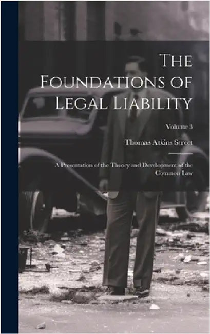 The Foundations of Legal Liability: A Presentation of the Theory and Development of the Common Law; Volume 3 by Street, Thomas Atkins