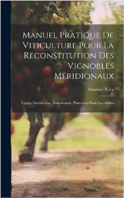 Manuel Pratique De Viticulture Pour La Reconstitution Des Vignobles Méridionaux: Vignes Américaines, Submersion, Plantation Dans Les Sables by Foëx, Gustave