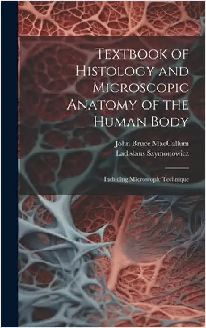 Textbook of Histology and Microscopic Anatomy of the Human Body: Including Microscopic Technique by MacCallum, John Bruce