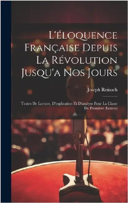 L'éloquence Française Depuis La Révolution Jusqu'a Nos Jours: Textes De Lecture, D'explication Et D'analyse Pour La Classe De Première (Lettres) by Reinach, Joseph