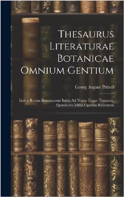 Thesaurus Literaturae Botanicae Omnium Gentium: Inde a Rerum Botanicarum Initiis Ad Nostra Usque Tempora, Quindecim Millia Operum Recensens by Pritzel, Georg August