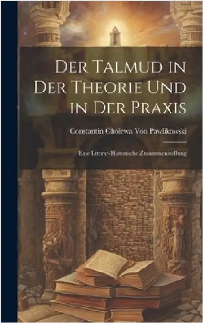 Der Talmud in der Theorie und in der Praxis: Eine literar-historische Zusammenstellung by Von Pawlikowski, Constantin Cholewa