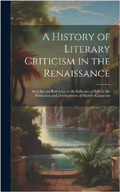 A History of Literary Criticism in the Renaissance: With Special Reference to the Influence of Italy in the Formation and Development of Modern Classi by Anonymous