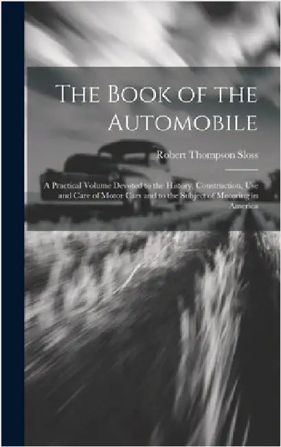 The Book of the Automobile: A Practical Volume Devoted to the History, Construction, Use and Care of Motor Cars and to the Subject of Motoring in Amer by Sloss, Robert Thompson