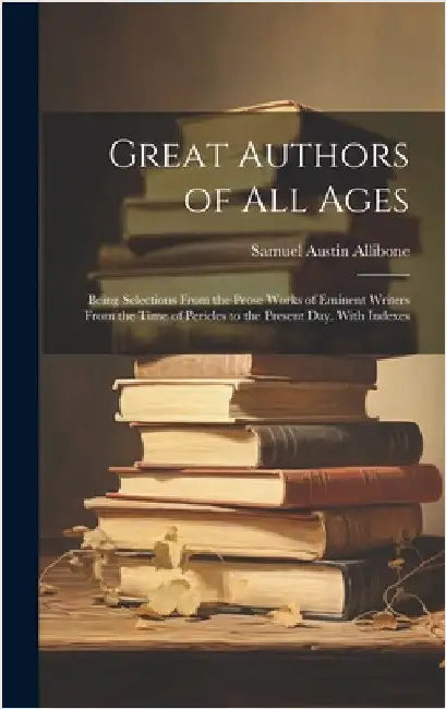 Great Authors of All Ages: Being Selections From the Prose Works of Eminent Writers From the Time of Pericles to the Present Day. With Indexes by Allibone, Samuel Austin