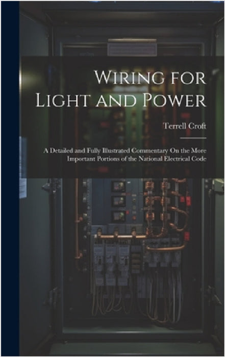 Wiring for Light and Power: A Detailed and Fully Illustrated Commentary On the More Important Portions of the National Electrical Code by Terrell Croft