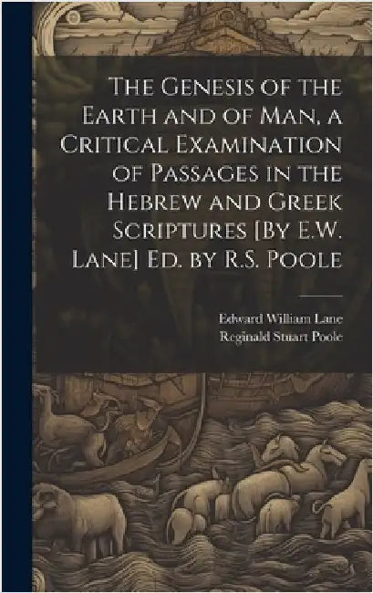 The Genesis of the Earth and of Man, a Critical Examination of Passages in the Hebrew and Greek Scriptures [By E.W. Lane] Ed. by R.S. Poole by Poole, Reginald Stuart