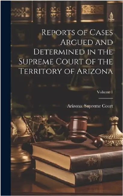 Reports of Cases Argued and Determined in the Supreme Court of the Territory of Arizona; Volume 1 by Arizona Supreme Court