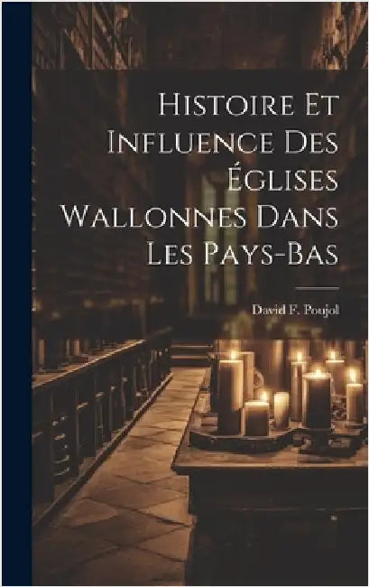 Histoire Et Influence Des Églises Wallonnes Dans Les Pays-Bas by Poujol, David F.