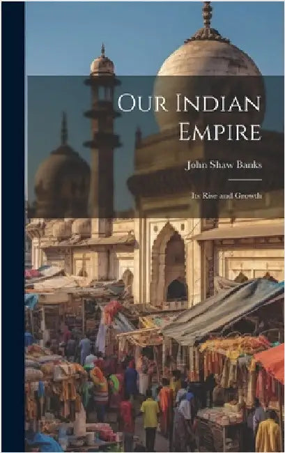 Our Indian Empire: Its Rise and Growth by Banks, John Shaw