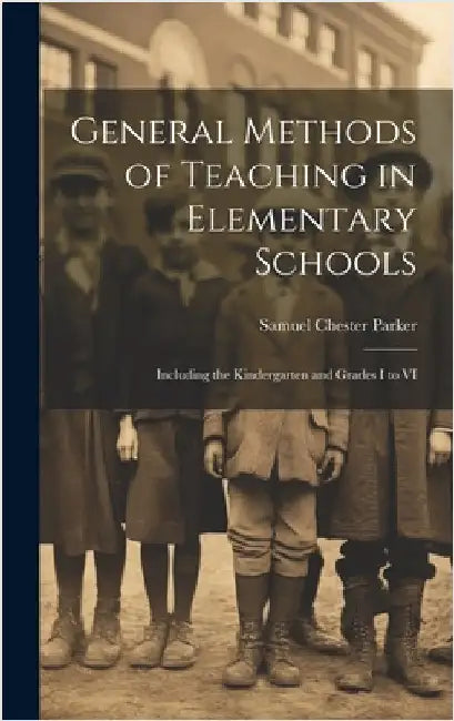 General Methods of Teaching in Elementary Schools: Including the Kindergarten and Grades I to VI by Parker, Samuel Chester