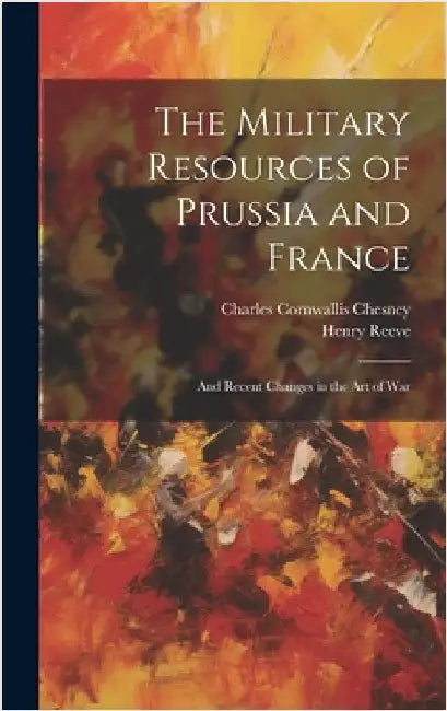 The Military Resources of Prussia and France: And Recent Changes in the Art of War by Chesney, Charles Cornwallis