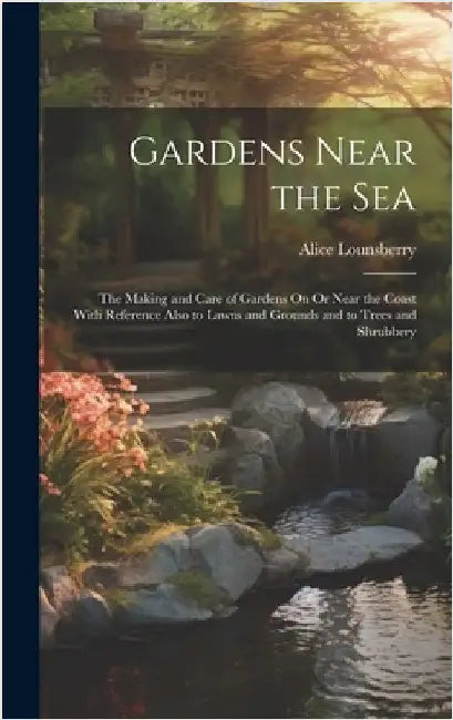 Gardens Near the Sea: The Making and Care of Gardens On Or Near the Coast With Reference Also to Lawns and Grounds and to Trees and Shrubber by Lounsberry, Alice