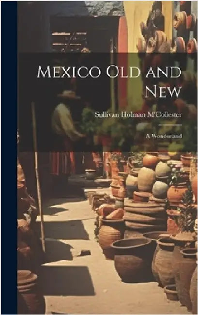 Mexico Old and New: A Wonderland by M'Collester, Sullivan Holman